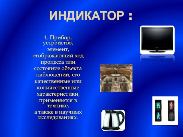 Индикатор : 1. Прибор, устройство, элемент, отображающий ход процесса или состояние объекта