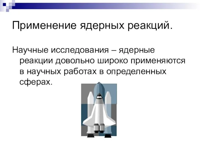 Применение ядерных реакций. Научные исследования – ядерные реакции довольно широко применяются в