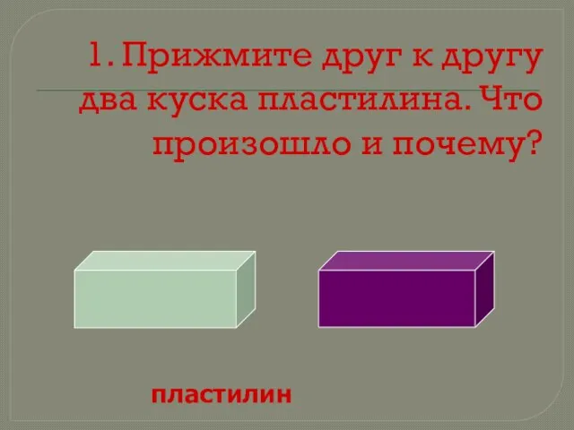 1. Прижмите друг к другу два куска пластилина. Что произошло и почему? пластилин