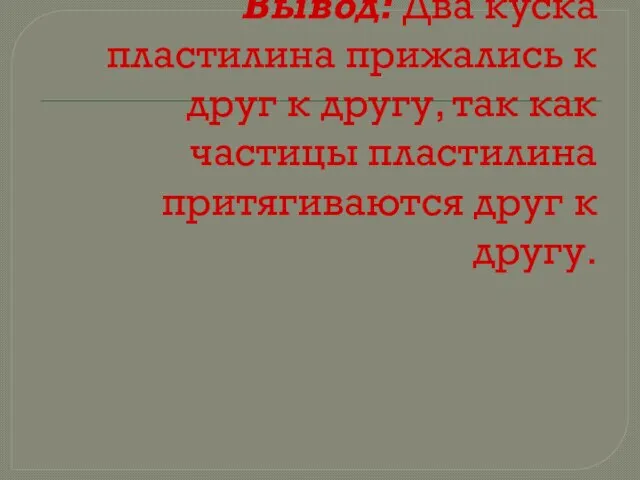 Вывод: Два куска пластилина прижались к друг к другу, так как частицы