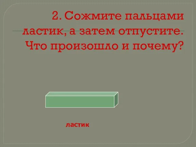 2. Сожмите пальцами ластик, а затем отпустите. Что произошло и почему? ластик