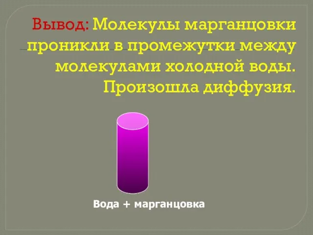 Вывод: Молекулы марганцовки проникли в промежутки между молекулами холодной воды. Произошла диффузия. Вода + марганцовка