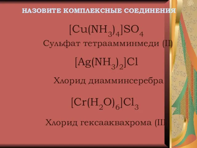 НАЗОВИТЕ КОМПЛЕКСНЫЕ СОЕДИНЕНИЯ [Cu(NH3)4]SO4 Сульфат тетраамминмеди (II) [Ag(NH3)2]Cl Хлорид диамминсеребра Хлорид гексааквахрома (III) [Cr(H2O)6]Cl3