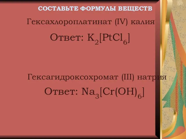 Ответ: K2[PtCl6] Гексахлороплатинат (IV) калия Гексагидроксохромат (III) натрия СОСТАВЬТЕ ФОРМУЛЫ ВЕЩЕСТВ Ответ: Na3[Cr(OH)6]