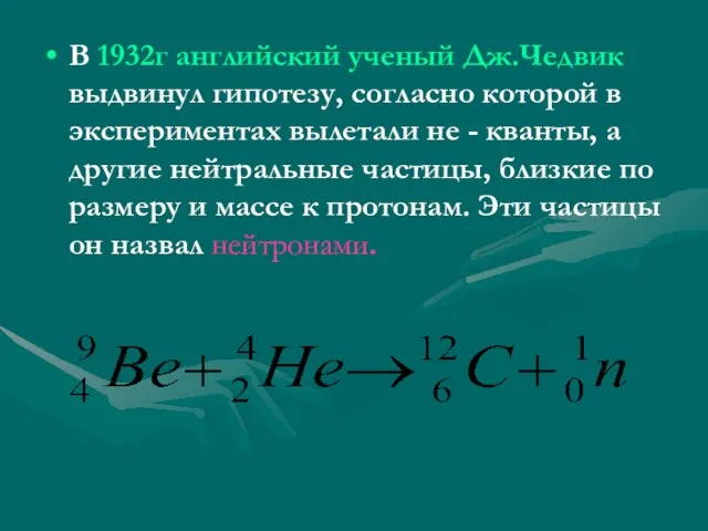 В 1932г английский ученый Дж.Чедвик выдвинул гипотезу, согласно которой в экспериментах вылетали