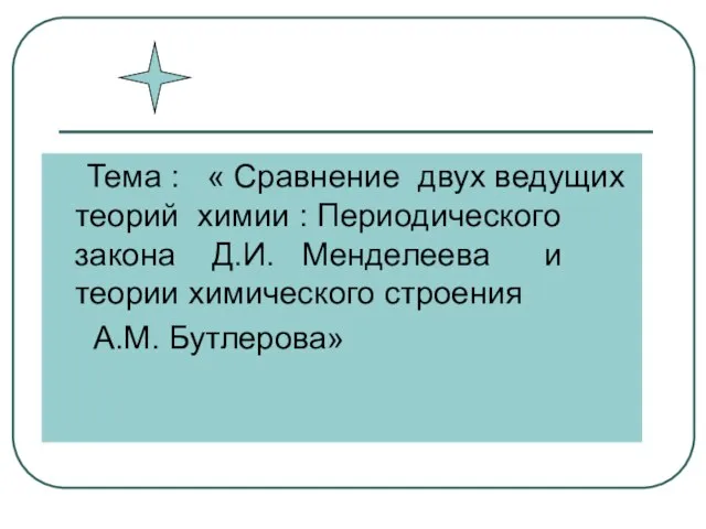 Тема : « Сравнение двух ведущих теорий химии : Периодического закона Д.И.