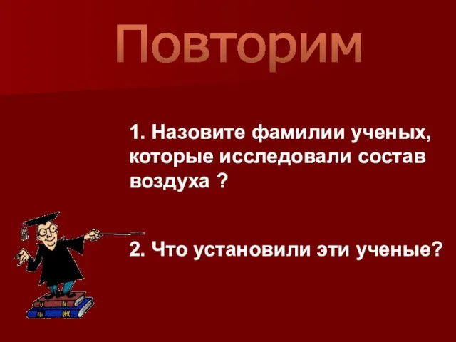 Повторим 1. Назовите фамилии ученых, которые исследовали состав воздуха ? 2. Что установили эти ученые?