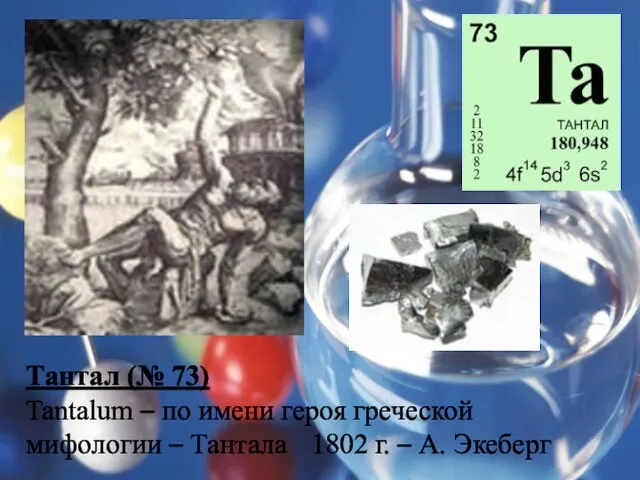 Тантал (№ 73) Tantalum – по имени героя греческой мифологии – Тантала