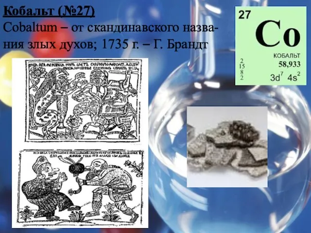 Кобальт (№27) Cobaltum – от скандинавского назва-ния злых духов; 1735 г. – Г. Брандт