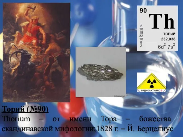 Торий (№90) Thorium – от имени Тора – божества скандинавской мифологии;1828 г. – Й. Берцелиус