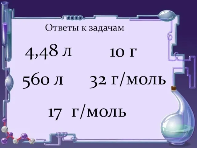 4,48 л 560 л 10 г 32 г/моль 17 г/моль Ответы к задачам