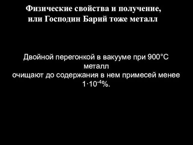 Двойной перегонкой в вакууме при 900°С металл очищают до содержания в нем