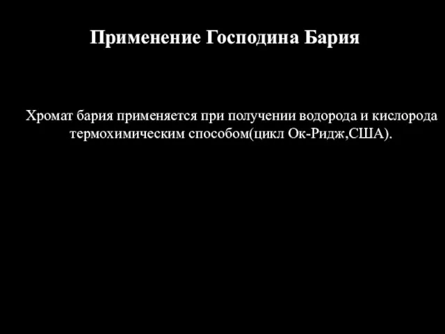 Применение Господина Бария Хромат бария применяется при получении водорода и кислорода термохимическим способом(цикл Ок-Ридж,США).