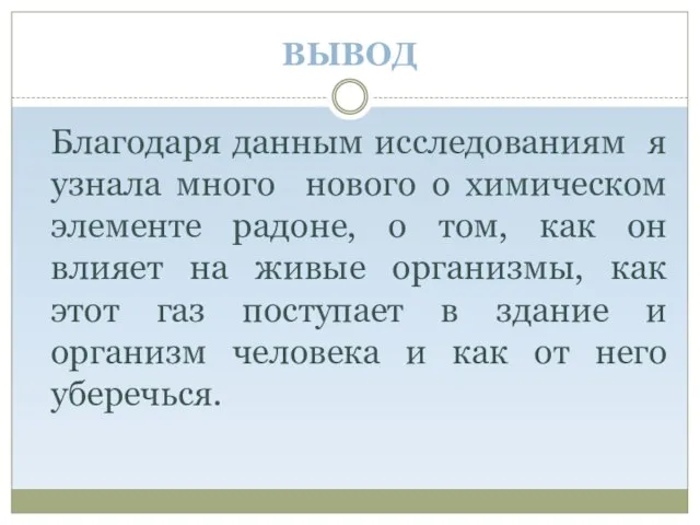 ВЫВОД Благодаря данным исследованиям я узнала много нового о химическом элементе радоне,