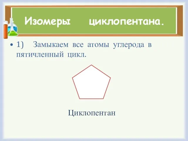 Изомеры циклопентана. 1) Замыкаем все атомы углерода в пятичленный цикл. Циклопентан