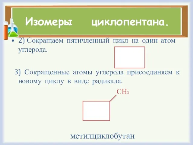 Изомеры циклопентана. 2) Сокращаем пятичленный цикл на один атом углерода. 3) Сокращенные