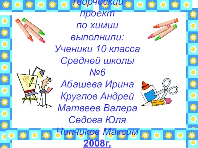 Творческий проект по химии выполнили: Ученики 10 класса Средней школы №6 Абашева