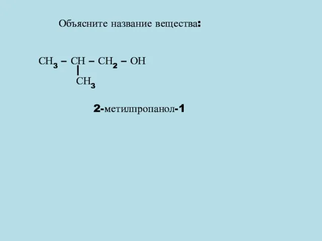 Объясните название вещества: СН3 – СН – СН2 – ОН СН3 2-метилпропанол-1