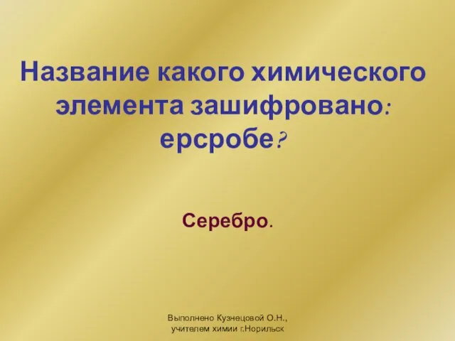 Выполнено Кузнецовой О.Н., учителем химии г.Норильск Название какого химического элемента зашифровано: ерсробе? Серебро.