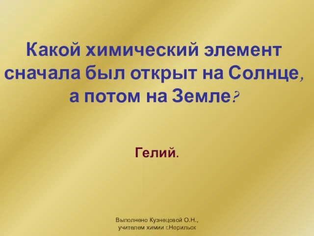 Выполнено Кузнецовой О.Н., учителем химии г.Норильск Какой химический элемент сначала был открыт