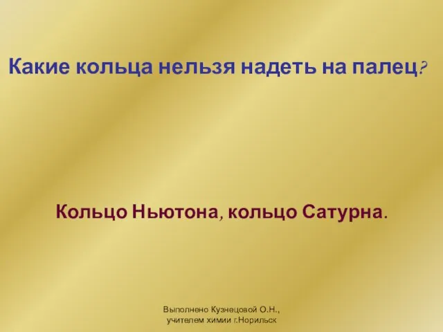 Выполнено Кузнецовой О.Н., учителем химии г.Норильск Какие кольца нельзя надеть на палец? Кольцо Ньютона, кольцо Сатурна.