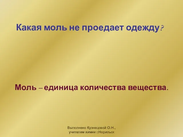 Выполнено Кузнецовой О.Н., учителем химии г.Норильск Какая моль не проедает одежду? Моль – единица количества вещества.