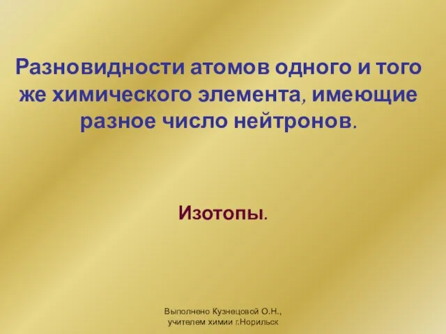 Выполнено Кузнецовой О.Н., учителем химии г.Норильск Разновидности атомов одного и того же