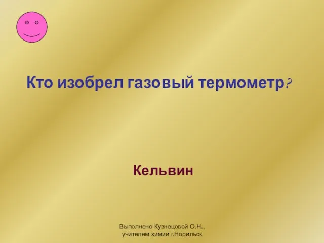 Выполнено Кузнецовой О.Н., учителем химии г.Норильск Кельвин Кто изобрел газовый термометр?