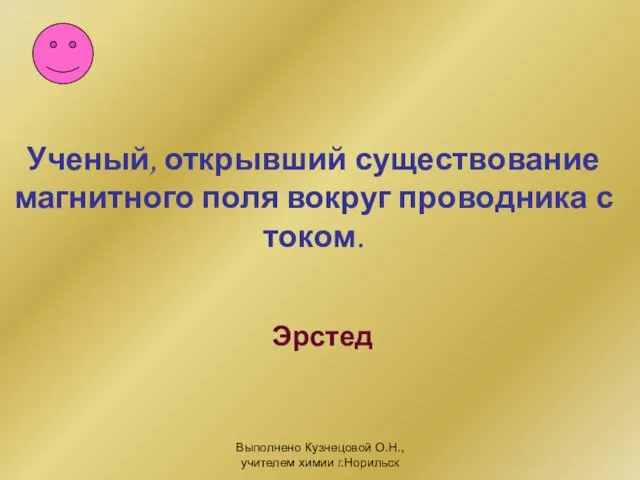 Выполнено Кузнецовой О.Н., учителем химии г.Норильск Ученый, открывший существование магнитного поля вокруг проводника с током. Эрстед