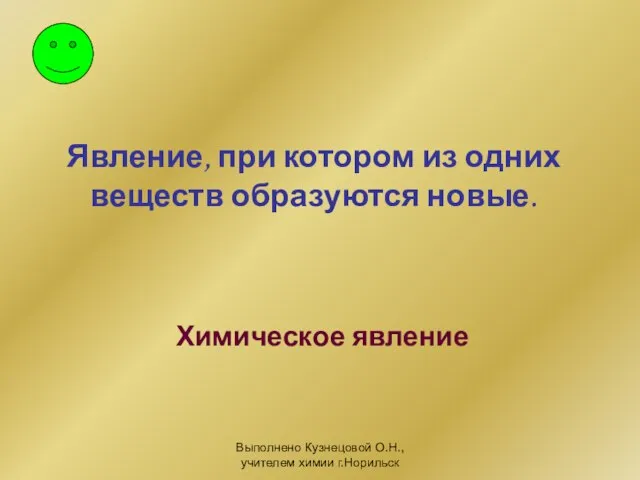 Выполнено Кузнецовой О.Н., учителем химии г.Норильск Явление, при котором из одних веществ образуются новые. Химическое явление