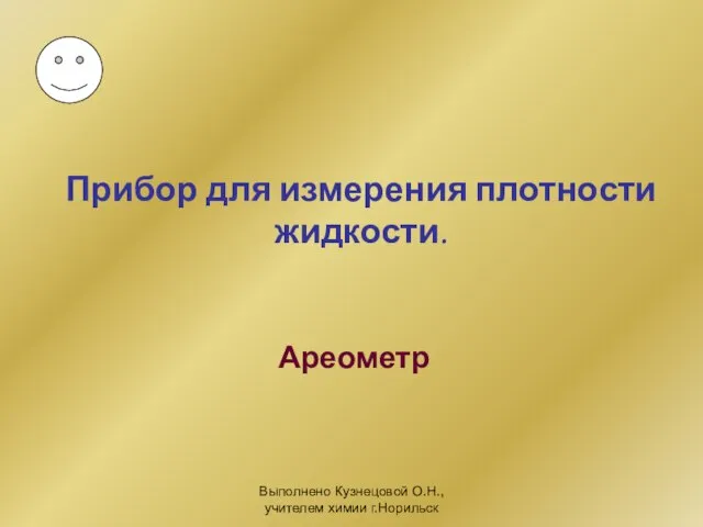 Выполнено Кузнецовой О.Н., учителем химии г.Норильск Прибор для измерения плотности жидкости. Ареометр