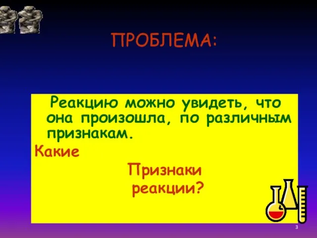 ПРОБЛЕМА: Реакцию можно увидеть, что она произошла, по различным признакам. Какие Признаки реакции?