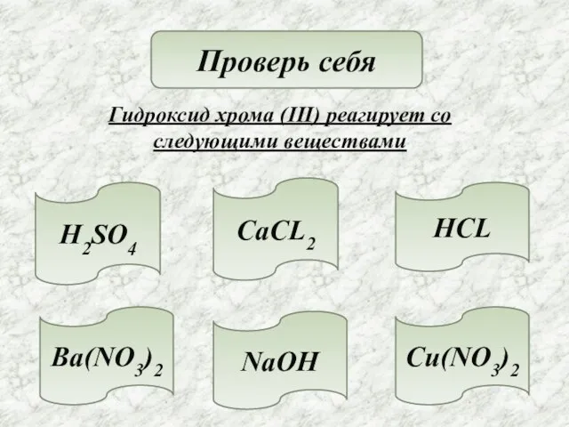 Проверь себя Гидроксид хрома (III) реагирует со следующими веществами H2SO4 NaOH HCL CaCL2 Cu(NO3)2 Ba(NO3)2