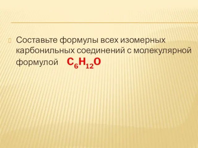 Составьте формулы всех изомерных карбонильных соединений с молекулярной формулой C6H12O