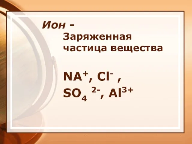 Ион - Заряженная частица вещества NA+, Cl- , SO4 2-, Al3+