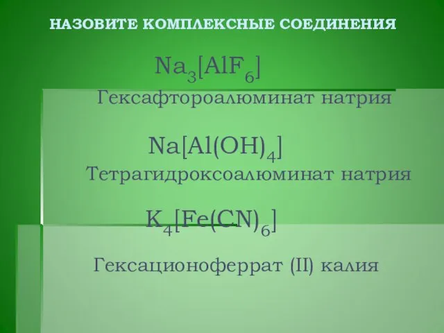 НАЗОВИТЕ КОМПЛЕКСНЫЕ СОЕДИНЕНИЯ Na3[AlF6] Na[Al(OH)4] K4[Fe(CN)6] Гексафтороалюминат натрия Тетрагидроксоалюминат натрия Гексационоферрат (II) калия