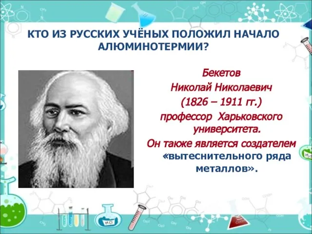 КТО ИЗ РУССКИХ УЧЁНЫХ ПОЛОЖИЛ НАЧАЛО АЛЮМИНОТЕРМИИ? Бекетов Николай Николаевич (1826 –