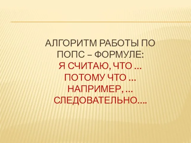 Алгоритм работы по ПОПС – формуле: Я считаю, что … Потому что … Например, … Следовательно….