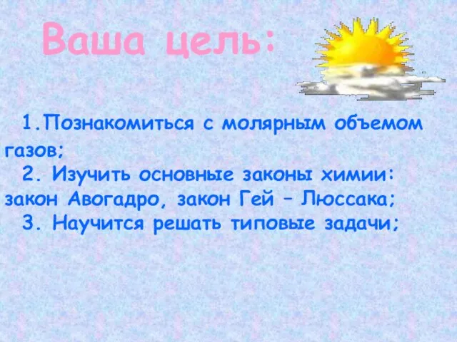 Ваша цель: 1.Познакомиться с молярным объемом газов; 2. Изучить основные законы химии: