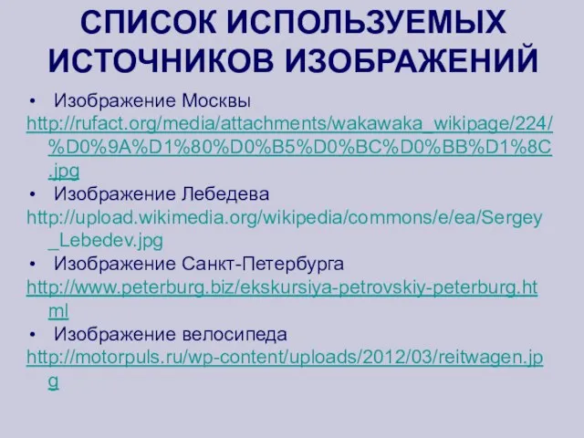 СПИСОК ИСПОЛЬЗУЕМЫХ ИСТОЧНИКОВ ИЗОБРАЖЕНИЙ Изображение Москвы http://rufact.org/media/attachments/wakawaka_wikipage/224/%D0%9A%D1%80%D0%B5%D0%BC%D0%BB%D1%8C.jpg Изображение Лебедева http://upload.wikimedia.org/wikipedia/commons/e/ea/Sergey_Lebedev.jpg Изображение Санкт-Петербурга http://www.peterburg.biz/ekskursiya-petrovskiy-peterburg.html Изображение велосипеда http://motorpuls.ru/wp-content/uploads/2012/03/reitwagen.jpg