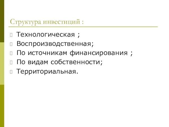 Структура инвестиций : Технологическая ; Воспроизводственная; По источникам финансирования ; По видам собственности; Территориальная.