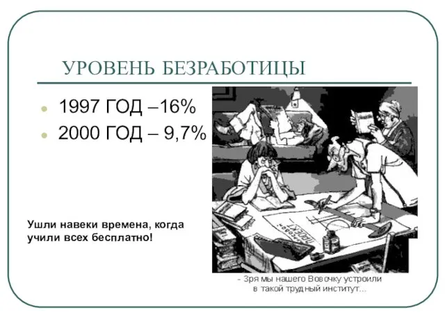 УРОВЕНЬ БЕЗРАБОТИЦЫ 1997 ГОД –16% 2000 ГОД – 9,7% Ушли навеки времена, когда учили всех бесплатно!