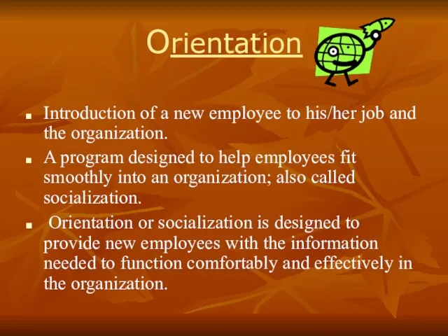 Orientation Introduction of a new employee to his/her job and the organization.