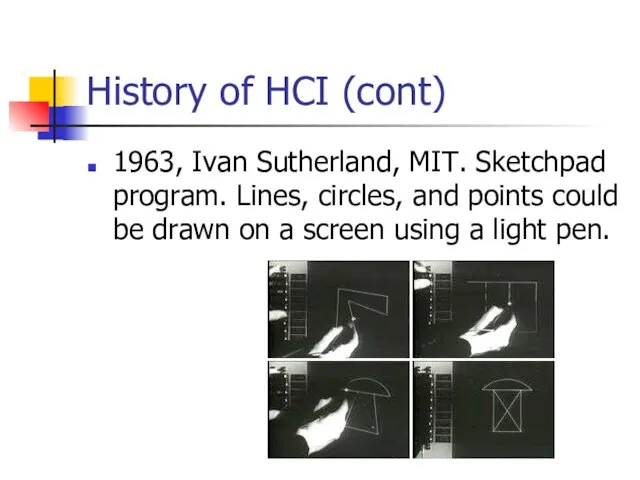 History of HCI (cont) 1963, Ivan Sutherland, MIT. Sketchpad program. Lines, circles,