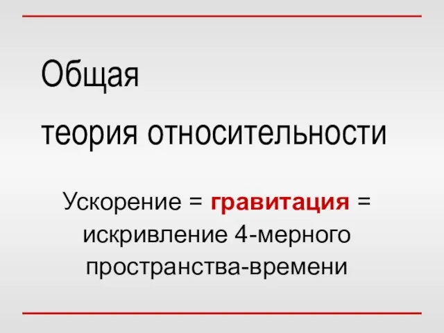 Общая теория относительности Ускорение = гравитация = искривление 4-мерного пространства-времени