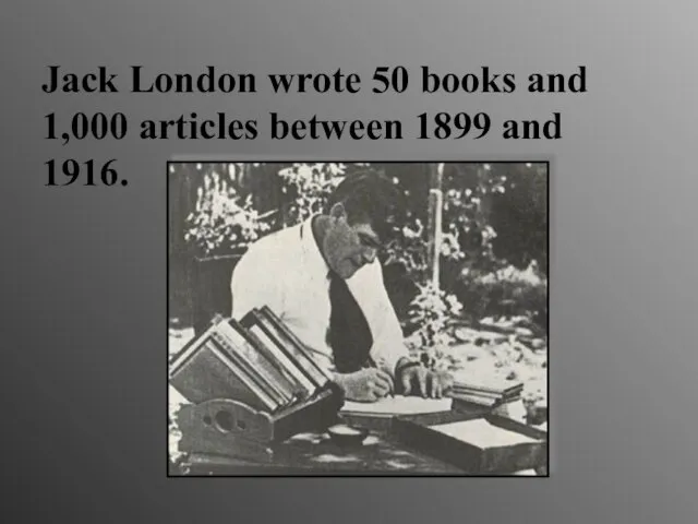 Jack London wrote 50 books and 1,000 articles between 1899 and 1916.