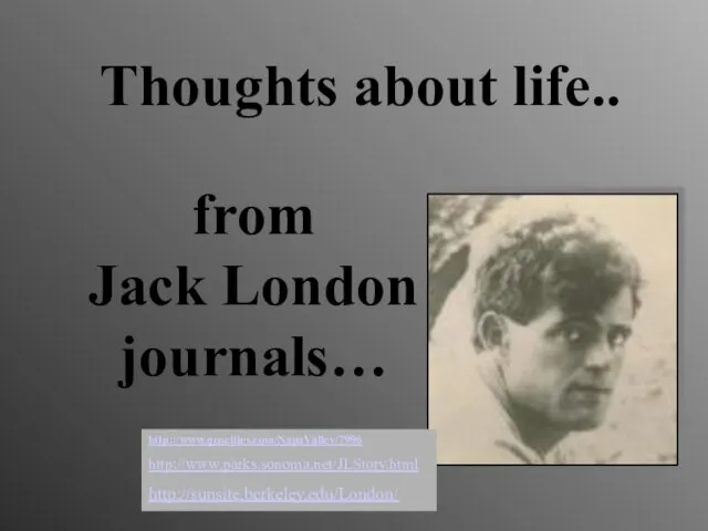 from Jack London journals… Thoughts about life.. http://www.geocities.com/NapaValley/7996 http://www.parks.sonoma.net/JLStory.html http://sunsite.berkeley.edu/London/
