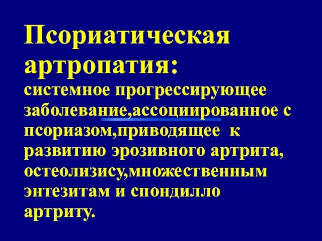 Псориатическая артропатия: системное прогрессирующее заболевание,ассоциированное с псориазом,приводящее к развитию эрозивного артрита,остеолизису,множественным энтезитам и спондилло артриту.