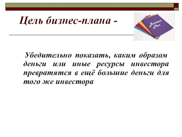 Цель бизнес-плана - Убедительно показать, каким образом деньги или иные ресурсы инвестора