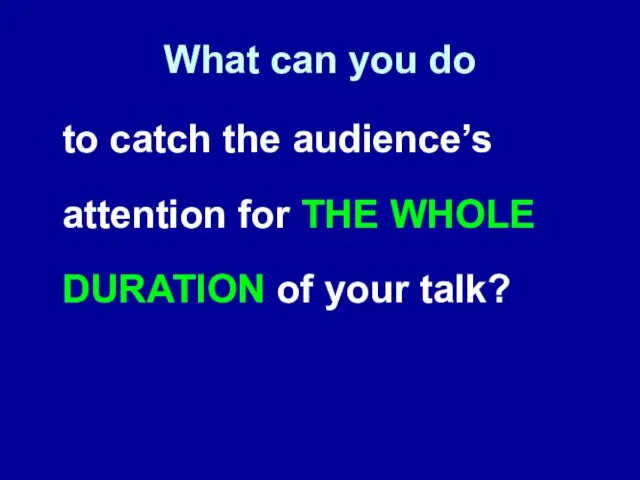 What can you do to catch the audience’s attention for THE WHOLE DURATION of your talk?